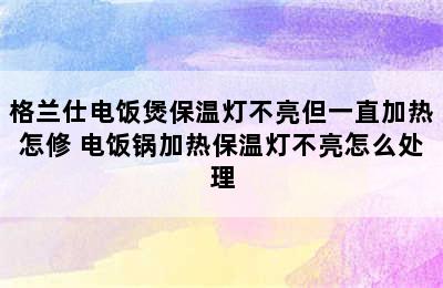 格兰仕电饭煲保温灯不亮但一直加热怎修 电饭锅加热保温灯不亮怎么处理